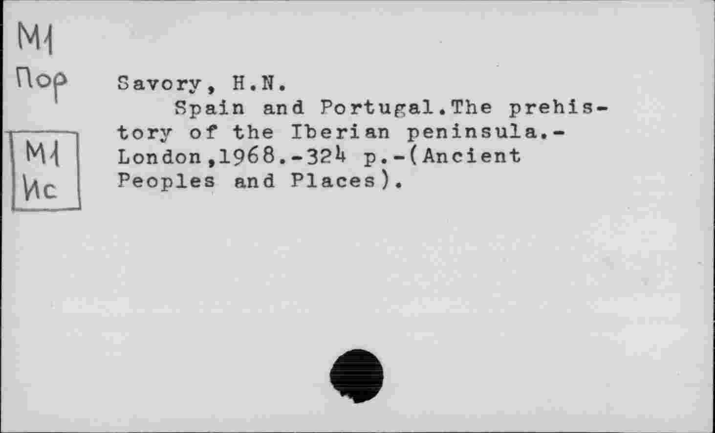 ﻿M1
Пор
Ис
Savory, H.N.
Spain and Portugal.The prehistory of the Iberian peninsula.-London,1968.-ЗРИ p.-(Ancient Peoples and Places).